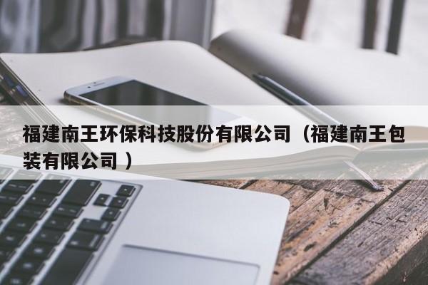 福建南王環(huán)保科技股份有限公司（福建南王包裝有限公司 ）