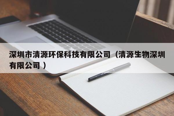 深圳市清源環(huán)保科技有限公司（清源生物深圳有限公司 ）