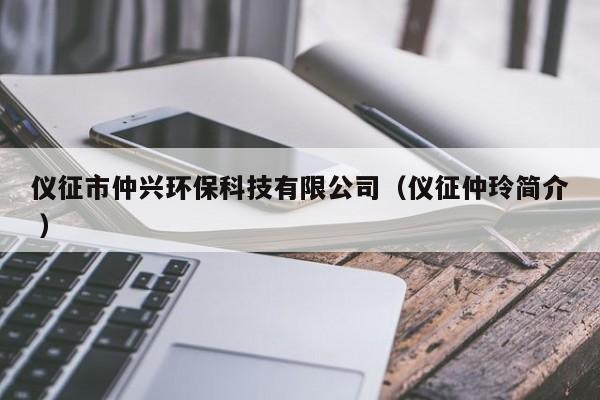 儀征市仲興環(huán)?？萍加邢薰荆▋x征仲玲簡介 ）
